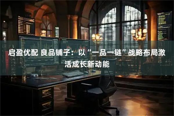 启盈优配 良品铺子：以“一品一链”战略布局激活成长新动能
