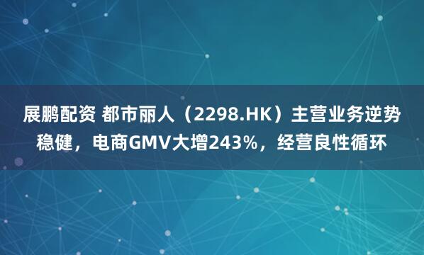 展鹏配资 都市丽人（2298.HK）主营业务逆势稳健，电商GMV大增243%，经营良性循环