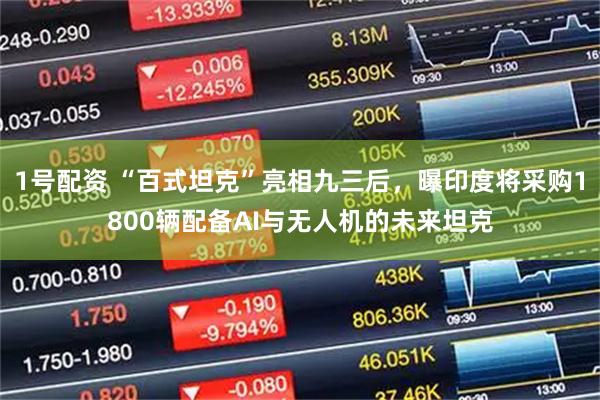 1号配资 “百式坦克”亮相九三后，曝印度将采购1800辆配备AI与无人机的未来坦克