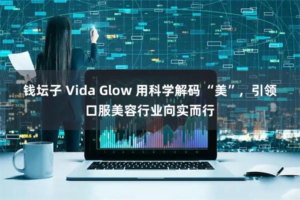 钱坛子 Vida Glow 用科学解码 “美”，引领口服美容行业向实而行