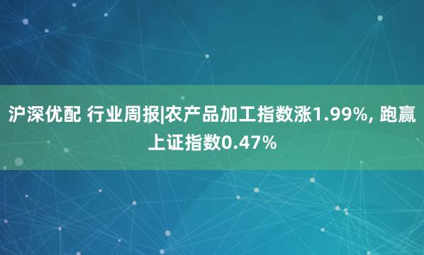 沪深优配 行业周报|农产品加工指数涨1.99%, 跑赢上证指数0.47%