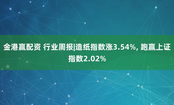 金港赢配资 行业周报|造纸指数涨3.54%, 跑赢上证指数2.02%