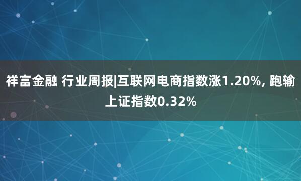 祥富金融 行业周报|互联网电商指数涨1.20%, 跑输上证指数0.32%