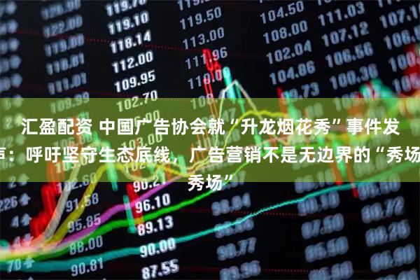 汇盈配资 中国广告协会就“升龙烟花秀”事件发声：呼吁坚守生态底线，广告营销不是无边界的“秀场”