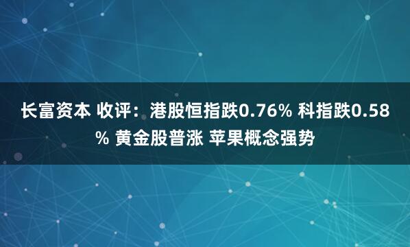 长富资本 收评：港股恒指跌0.76% 科指跌0.58% 黄金股普涨 苹果概念强势