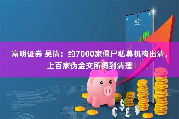富明证券 吴清：约7000家僵尸私募机构出清，上百家伪金交所得到清理