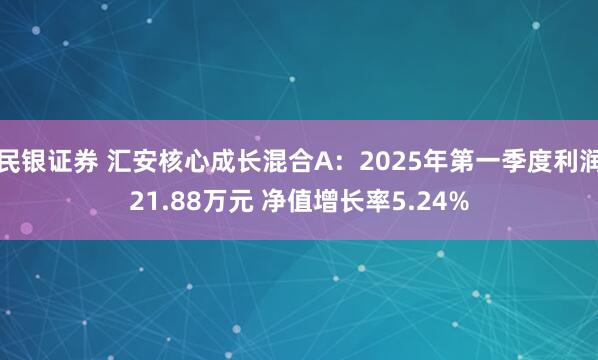 民银证券 汇安核心成长混合A：2025年第一季度利润21.88万元 净值增长率5.24%