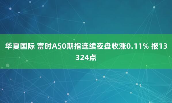 华夏国际 富时A50期指连续夜盘收涨0.11% 报13324点