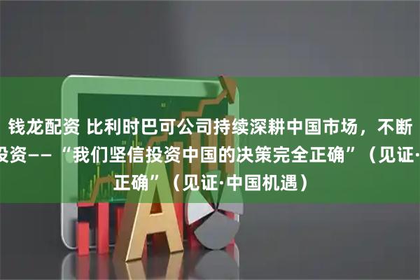 钱龙配资 比利时巴可公司持续深耕中国市场，不断加大对华投资—— “我们坚信投资中国的决策完全正确”（见证·中国机遇）