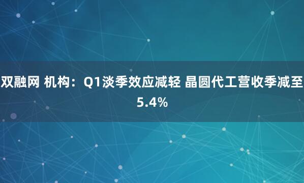 双融网 机构：Q1淡季效应减轻 晶圆代工营收季减至5.4%