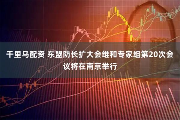 千里马配资 东盟防长扩大会维和专家组第20次会议将在南京举行