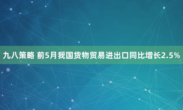 九八策略 前5月我国货物贸易进出口同比增长2.5%