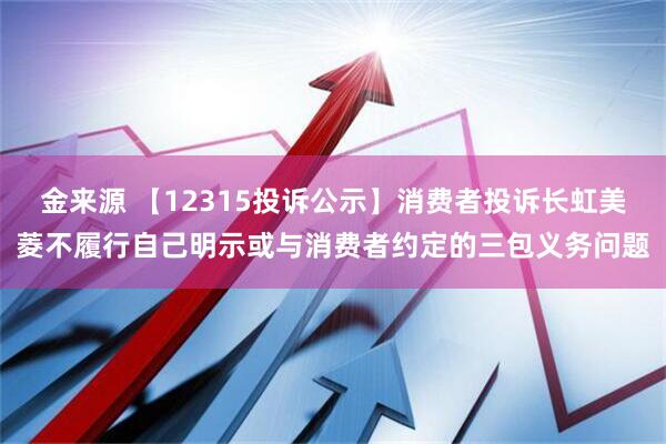 金来源 【12315投诉公示】消费者投诉长虹美菱不履行自己明示或与消费者约定的三包义务问题
