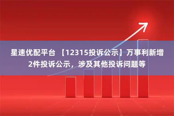 星速优配平台 【12315投诉公示】万事利新增2件投诉公示，涉及其他投诉问题等