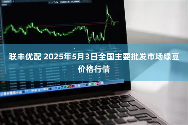 联丰优配 2025年5月3日全国主要批发市场绿豆价格行情