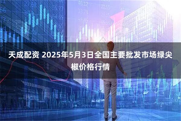 天成配资 2025年5月3日全国主要批发市场绿尖椒价格行情
