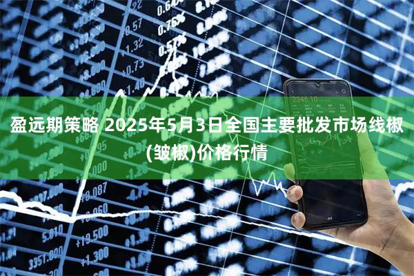 盈远期策略 2025年5月3日全国主要批发市场线椒(皱椒)价格行情