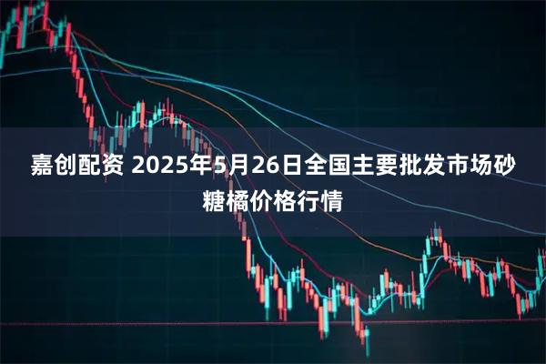 嘉创配资 2025年5月26日全国主要批发市场砂糖橘价格行情