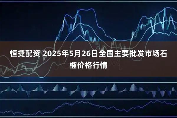 恒捷配资 2025年5月26日全国主要批发市场石榴价格行情