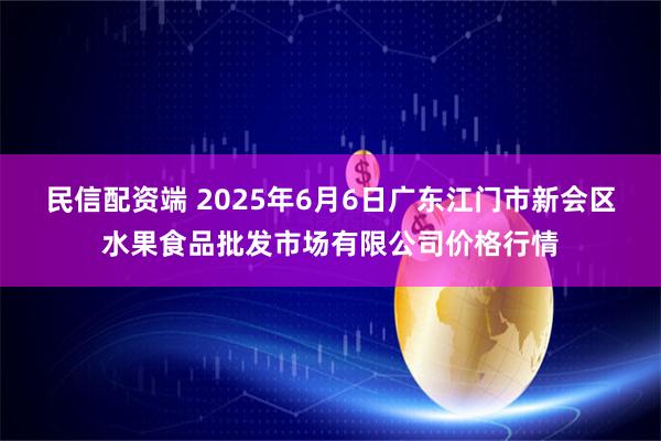 民信配资端 2025年6月6日广东江门市新会区水果食品批发市场有限公司价格行情