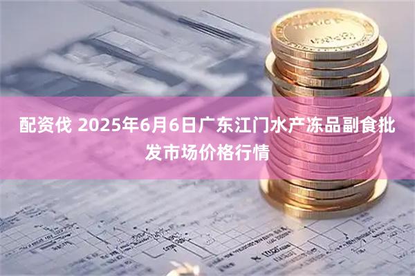 配资伐 2025年6月6日广东江门水产冻品副食批发市场价格行情