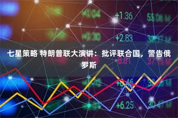 七星策略 特朗普联大演讲：批评联合国，警告俄罗斯