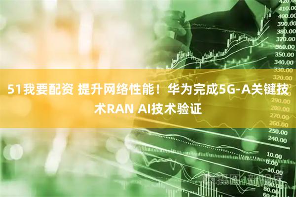 51我要配资 提升网络性能！华为完成5G-A关键技术RAN AI技术验证