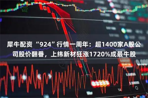 犀牛配资 “924”行情一周年：超1400家A股公司股价翻番，上纬新材狂涨1720%成最牛股