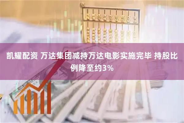 凯耀配资 万达集团减持万达电影实施完毕 持股比例降至约3%