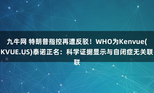 九牛网 特朗普指控再遭反驳！WHO为Kenvue(KVUE.US)泰诺正名：科学证据显示与自闭症无关联