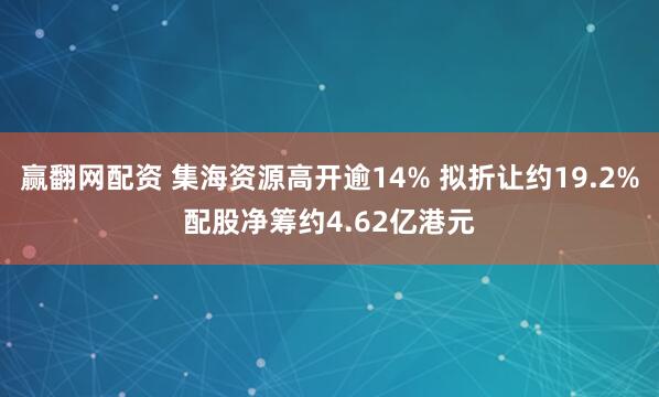 赢翻网配资 集海资源高开逾14% 拟折让约19.2%配股净筹约4.62亿港元