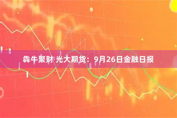 犇牛聚财 光大期货：9月26日金融日报