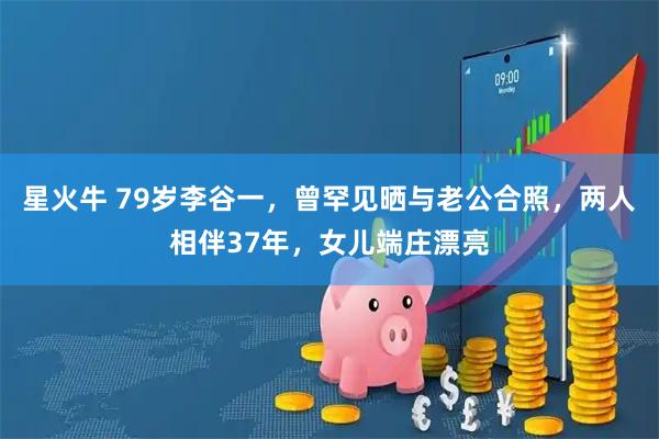 星火牛 79岁李谷一，曾罕见晒与老公合照，两人相伴37年，女儿端庄漂亮