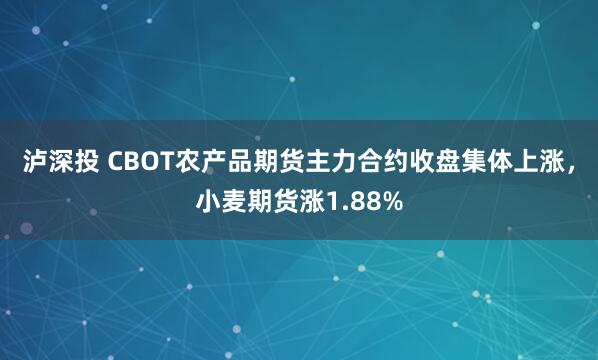 泸深投 CBOT农产品期货主力合约收盘集体上涨，小麦期货涨1.88%