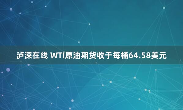 泸深在线 WTI原油期货收于每桶64.58美元