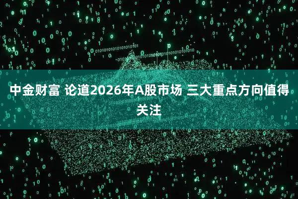 中金财富 论道2026年A股市场 三大重点方向值得关注