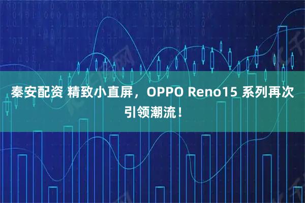 秦安配资 精致小直屏，OPPO Reno15 系列再次引领潮流！