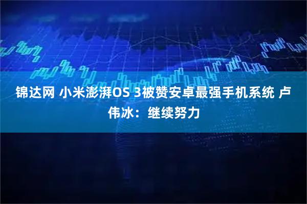 锦达网 小米澎湃OS 3被赞安卓最强手机系统 卢伟冰：继续努力