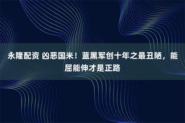 永隆配资 凶恶国米！蓝黑军创十年之最丑陋，能屈能伸才是正路