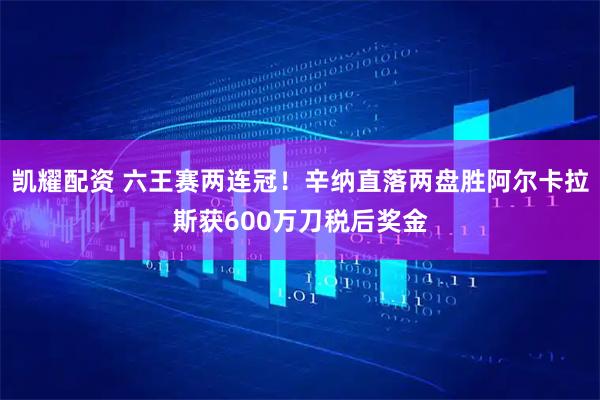 凯耀配资 六王赛两连冠！辛纳直落两盘胜阿尔卡拉斯获600万刀税后奖金
