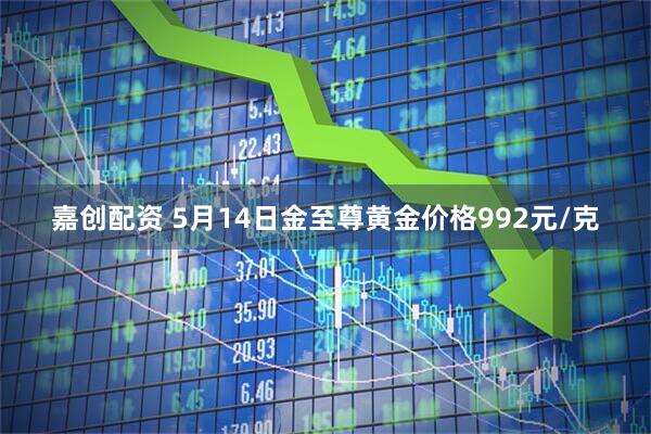 嘉创配资 5月14日金至尊黄金价格992元/克