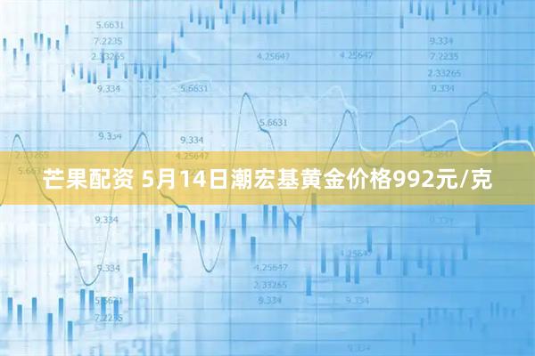 芒果配资 5月14日潮宏基黄金价格992元/克