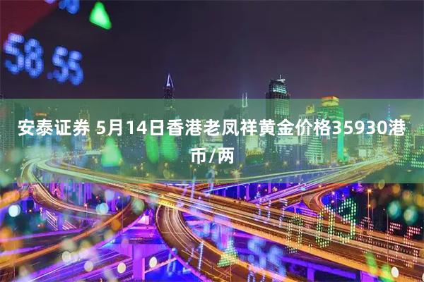 安泰证券 5月14日香港老凤祥黄金价格35930港币/两