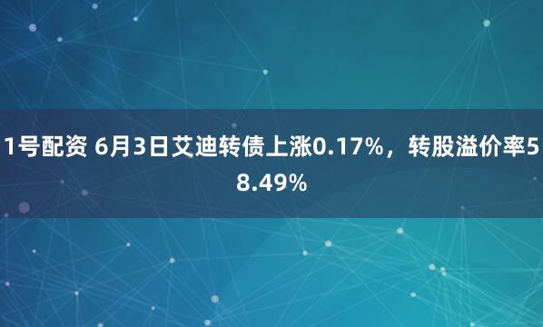 1号配资 6月3日艾迪转债上涨0.17%，转股溢价率58.49%