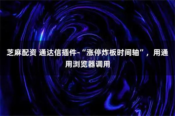 芝麻配资 通达信插件-“涨停炸板时间轴”，用通用浏览器调用