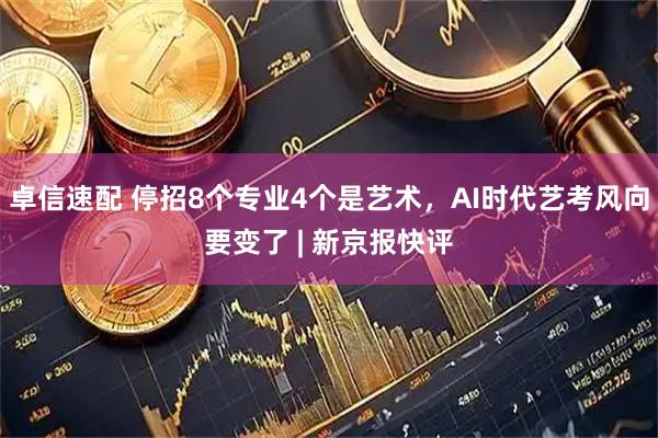 卓信速配 停招8个专业4个是艺术，AI时代艺考风向要变了 | 新京报快评