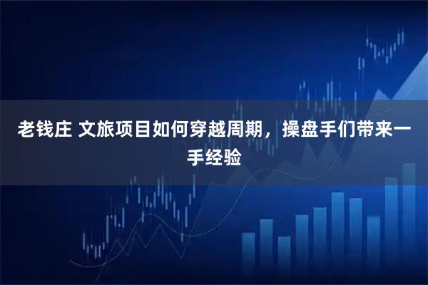 老钱庄 文旅项目如何穿越周期，操盘手们带来一手经验