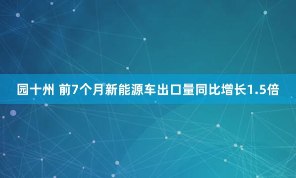 园十州 前7个月新能源车出口量同比增长1.5倍