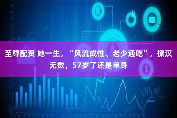 至尊配资 她一生，“风流成性、老少通吃”，撩汉无数，57岁了还是单身
