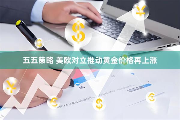 五五策略 美欧对立推动黄金价格再上涨
